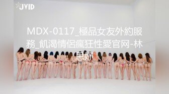 MDX-0117_極品女友外約服務_飢渴情侶瘋狂性愛官网-林思妤