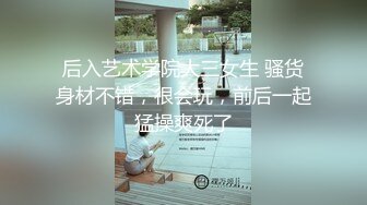 后入艺术学院大三女生 骚货身材不错，很会玩，前后一起猛操爽死了