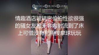 情趣酒店玻璃房偷拍性欲很强的骚女友被无套内射流到了床上可惜没有利用按摩球玩玩