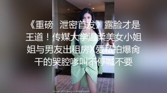 《重磅✅泄密首发》露脸才是王道！传媒大学温柔美女小姐姐与男友出租房X爱私拍爆肏干的哭腔嗲叫不停喊不要