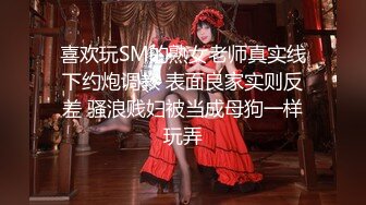 喜欢玩SM的熟女老师真实线下约炮调教 表面良家实则反差 骚浪贱妇被当成母狗一样玩弄