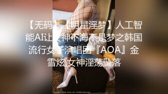 【无码】【明星淫梦】人工智能AI让女神下海不是梦之韩国流行女子演唱团『AOA』金雪炫,女神淫荡坠落