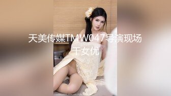 天美传媒TMW047导演现场干女优