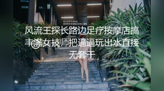 风流王探长路边足疗按摩店搞丰满女技师把逼逼玩出水直接无套干