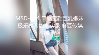 MSD-114 口爆童颜巨乳嫩妹 极乐泰游约啪实录 麻豆传媒映画