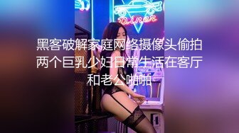 黑客破解家庭网络摄像头偷拍两个巨乳少妇日常生活在客厅和老公啪啪