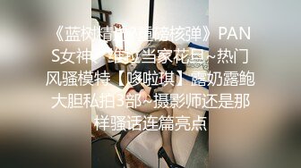 《蓝树精选?重磅核弹》PANS女神、维拉当家花旦~热门风骚模特【哆啦琪】露奶露鲍大胆私拍3部~摄影师还是那样骚话连篇亮点