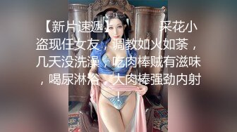 【新片速遞】  ❤️⁎⁺采花小盗现任女友，调教如火如荼，几天没洗澡，吃肉棒贼有滋味，喝尿淋浴，大肉棒强劲内射！