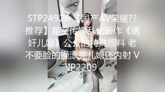 STP24926 【国产AV荣耀??推荐】星空传媒乱伦新作《诱奸儿媳》公公的特殊照料 老不要脸的操漂亮儿媳还内射 VIP2209