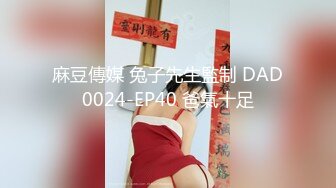 麻豆傳媒 兔子先生監制 DAD0024-EP40 爸氣十足