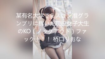 某有名大学でミスコン准グランプリに辉いた现役女子大生のKO（ノックアウト）ファック！！！ 桥口りおな