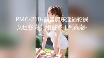 PMC-210-禽兽房东淫逼轮操女租客.荡妇租客被干到高潮-唐茜