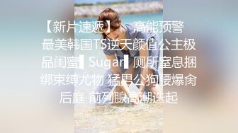 【新片速遞】  ✿高能预警✿ 最美韩国TS逆天颜值公主极品闺蜜▌Sugar▌厕所窒息捆绑束缚尤物 猛男公狗腰爆肏后庭 前列腺高潮迭起