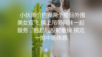   小伙高价约操两个极品外围美女双飞 换上吊带网袜一起服务，翘起屁股轮番操 搞完一炮中场休息