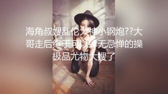 海角叔嫂乱伦大神小钢炮??大哥走后终于可以肆无忌惮的操极品尤物大嫂了