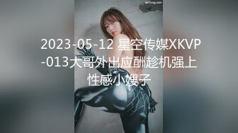  2023-05-12 星空传媒XKVP-013大哥外出应酬趁机强上性感小嫂子