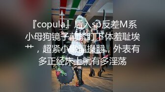 『copula』后入sp反差M系小母狗镜子前紧盯下体羞耻埃艹，超紧小嫩逼操翻，外表有多正经床上就有多淫荡