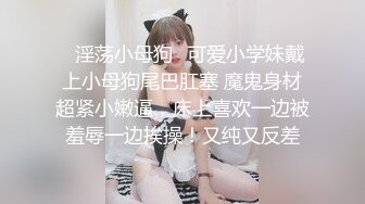 ✿淫荡小母狗✿可爱小学妹戴上小母狗尾巴肛塞 魔鬼身材超紧小嫩逼，床上喜欢一边被羞辱一边挨操！又纯又反差