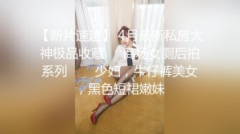 【新片速遞】 4月最新私房大神极品收藏❤️商场女厕后拍系列⭐⭐⭐少妇，牛仔裤美女，黑色短裙嫩妹