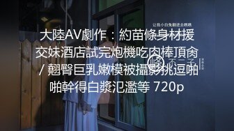 大陸AV劇作：約苗條身材援交妹酒店試完炮機吃肉棒頂肏／翹臀巨乳嫩模被攝影挑逗啪啪幹得白漿氾濫等 720p