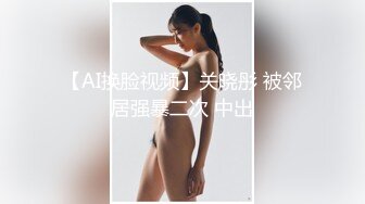 【AI换脸视频】关晓彤 被邻居强暴二次 中出