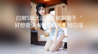 白嫩S级大波美女被狠狠干“好想要快点使劲插我”对白淫荡