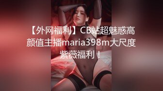 【外网福利】CB站超魅惑高颜值主播maria398m大尺度紫薇福利！