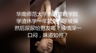 华南师范大学旅游管理学院 学渣休学一年就是在家被操 然后尿尿给男友喝？感情深一口闷，味道如何？