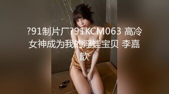 ?91制片厂?91KCM063 高冷女神成为我的淫娃宝贝 李嘉歆