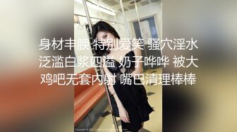 身材丰腴 特别爱笑 骚穴淫水泛滥白浆四溢 奶子哗哗 被大鸡吧无套内射 嘴巴清理棒棒