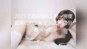 2023【酒店偷拍】同一房里的两位气质美女 风格不同但都被内射