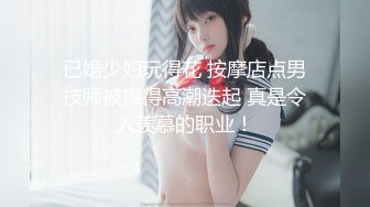 已婚少妇玩得花 按摩店点男技师被操得高潮迭起 真是令人羡慕的职业！