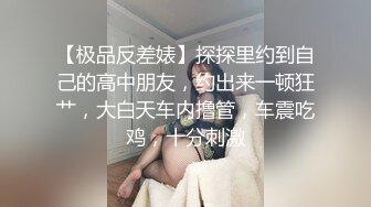 【极品反差婊】探探里约到自己的高中朋友，约出来一顿狂艹，大白天车内撸管，车震吃鸡，十分刺激