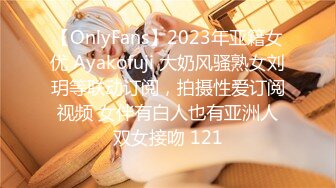 【OnlyFans】2023年亚籍女优 Ayakofuji 大奶风骚熟女刘玥等联动订阅，拍摄性爱订阅视频 女伴有白人也有亚洲人双女接吻 121