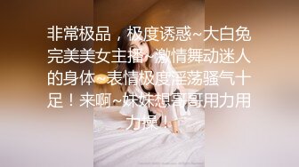 非常极品，极度诱惑~大白兔完美美女主播~激情舞动迷人的身体~表情极度淫荡骚气十足！来啊~妹妹想哥哥用力用力操！