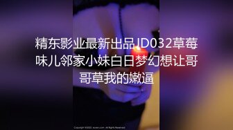 精东影业最新出品JD032草莓味儿邻家小妹白日梦幻想让哥哥草我的嫩逼