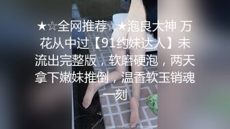 ★☆全网推荐☆★泡良大神 万花从中过【91约妹达人】未流出完整版，软磨硬泡，两天拿下嫩妹推倒，温香软玉销魂一刻