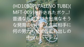 (HD1080P)(FALENO TUBE)(MFT-009)を許されたボク...! 普通ならお近づき出来なそうな発育のいい女子生徒相手に何の努力もせず性欲丸出しの中出しハーレム