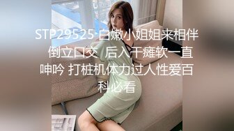 STP29525 白嫩小姐姐来相伴  倒立口交  后入干瘫软一直呻吟 打桩机体力过人性爱百科必看