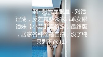 ⚫️⚫️啊~射我屁眼里，对话淫荡，反差露脸邻家乖乖女眼镜妹【小芸】高价定制最终版，居家各种淫荡自拍，没了纯只剩下欲 (1)