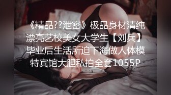 《精品??泄密》极品身材清纯漂亮艺校美女大学生【刘兵】毕业后生活所迫下海做人体模特宾馆大胆私拍全套1055P