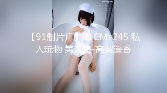 【91制片厂】91CM-245 私人玩物 第二集-高梨遥香