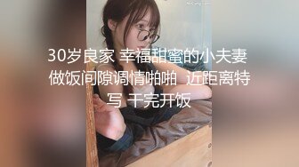 30岁良家 幸福甜蜜的小夫妻 做饭间隙调情啪啪  近距离特写 干完开饭