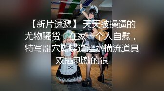 【新片速遞】 天天被操逼的尤物骚货，在家一个人自慰，特写掰穴蝴蝶逼淫水横流道具双插刺激的很