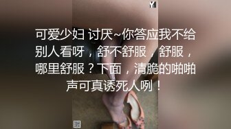 可爱少妇 讨厌~你答应我不给别人看呀，舒不舒服，舒服，哪里舒服？下面，清脆的啪啪声可真诱死人咧！