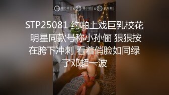 STP25081 约啪上戏巨乳校花 明星同款号称小孙俪 狠狠按在胯下冲刺 看着俏脸如同绿了邓超一波