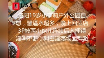 洛阳19岁小萝莉户外公园自慰，骚逼水超多，晚上回酒店3P被两小伙儿连续后入插得淫叫不断，对白淫荡场面刺激