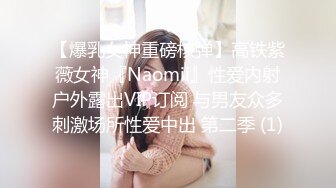 【爆乳女神重磅核弹】高铁紫薇女神『Naomii』性爱内射户外露出VIP订阅 与男友众多刺激场所性爱中出 第二季 (1)