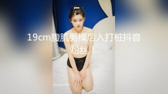 19cm腹肌男模后入打桩抖音粉丝！