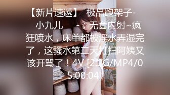 【新片速遞】  极品跑架子-❤️小九儿❤️-：无套内射~疯狂喷水，床单都被淫水弄湿完了，这骚水第二天打扫阿姨又该开骂了！4V [2.2G/MP4/05:00:04]